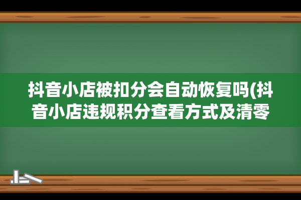 抖音小店被扣分会自动恢复吗(抖音小店违规积分查看方式及清零规则)(抖音小店扣分怎么补救)