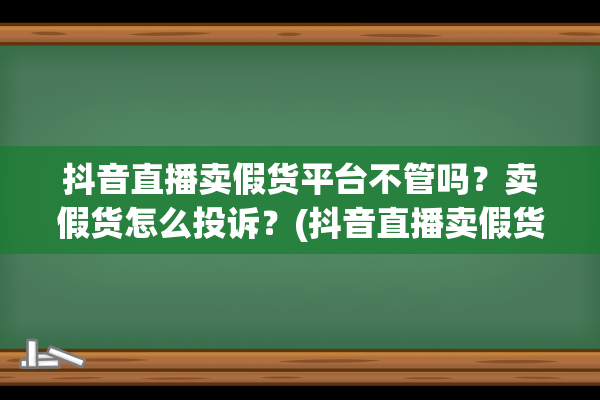 抖音直播卖假货平台不管吗？卖假货怎么投诉？(抖音直播卖假货哪里举报)