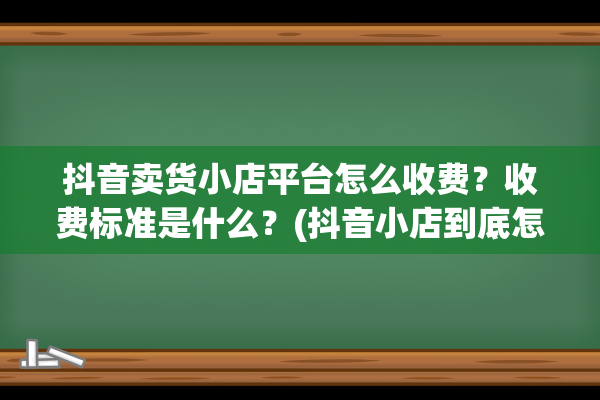 抖音卖货小店平台怎么收费？收费标准是什么？(抖音小店到底怎么样)