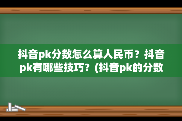 抖音pk分数怎么算人民币？抖音pk有哪些技巧？(抖音pk的分数是什么意思)