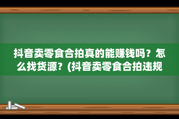 抖音卖零食合拍真的能赚钱吗？怎么找货源？(抖音卖零食合拍违规吗)