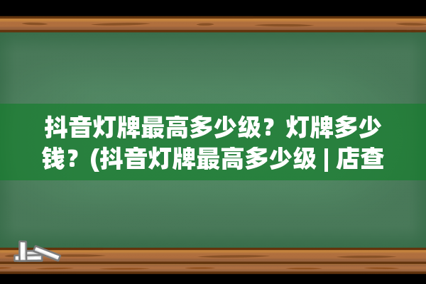 抖音灯牌最高多少级？灯牌多少钱？(抖音灯牌最高多少级 | 店查查)