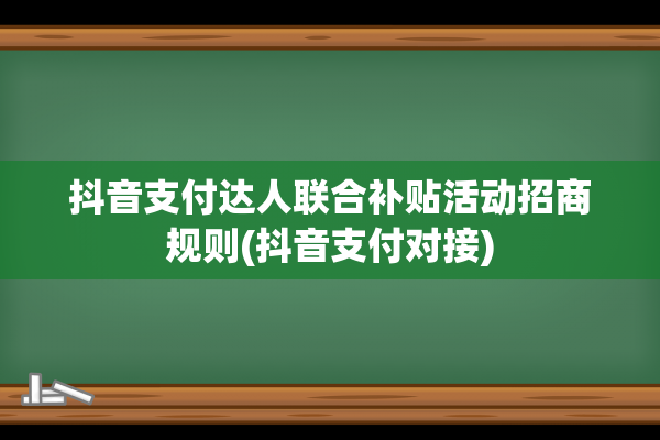 抖音支付达人联合补贴活动招商规则(抖音支付对接)