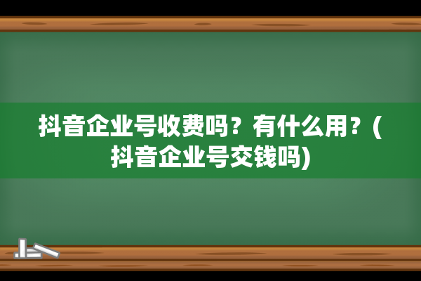 抖音企业号收费吗？有什么用？(抖音企业号交钱吗)