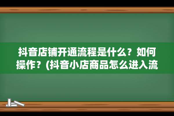 抖音店铺开通流程是什么？如何操作？(抖音小店商品怎么进入流量池)