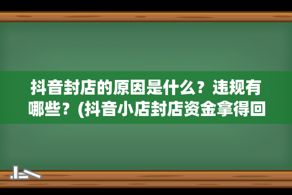 抖音封店的原因是什么？违规有哪些？(抖音小店封店资金拿得回来吗)