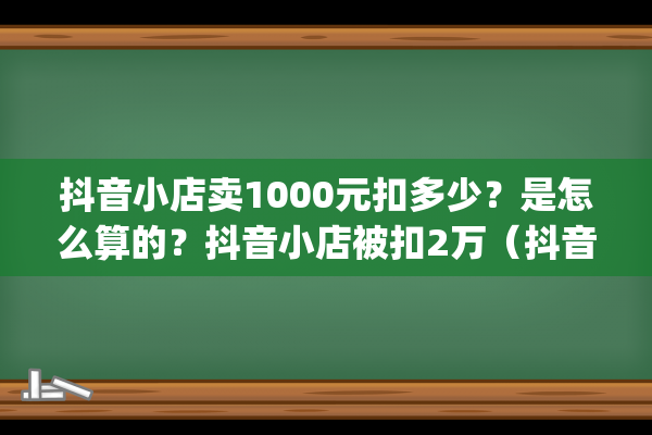 抖音小店卖1000元扣多少？是怎么算的？抖音小店被扣2万（抖音扣电话费吗）(抖音小店卖货太难了)