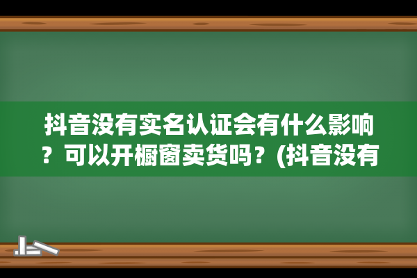 抖音没有实名认证会有什么影响？可以开橱窗卖货吗？(抖音没有实名认证不能发私信怎么办)