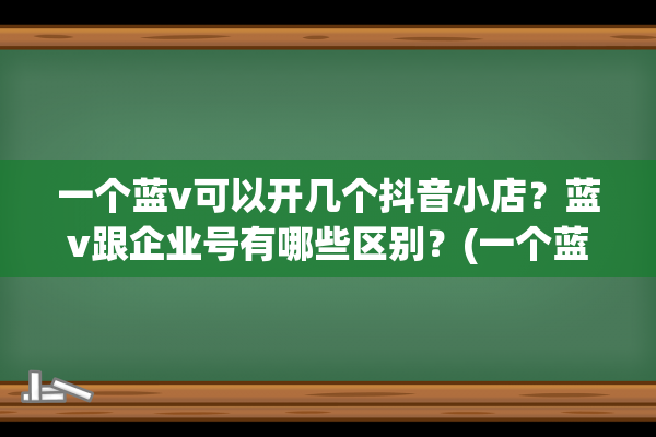 一个蓝v可以开几个抖音小店？蓝v跟企业号有哪些区别？(一个蓝v可以开几个直播间)