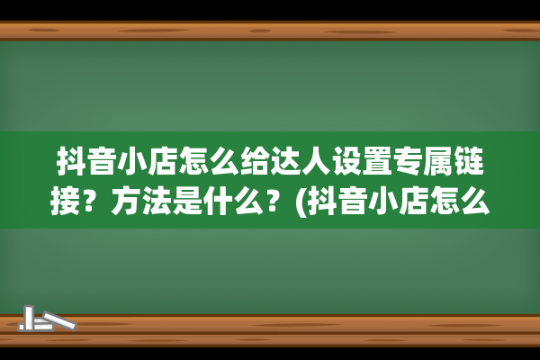 抖音小店怎么给达人设置专属链接？方法是什么？(抖音小店怎么给客户补差价)