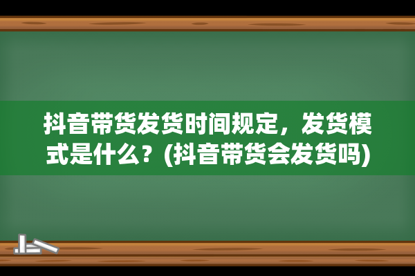 抖音带货发货时间规定，发货模式是什么？(抖音带货会发货吗)