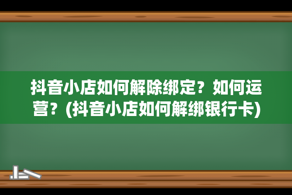 抖音小店如何解除绑定？如何运营？(抖音小店如何解绑银行卡)