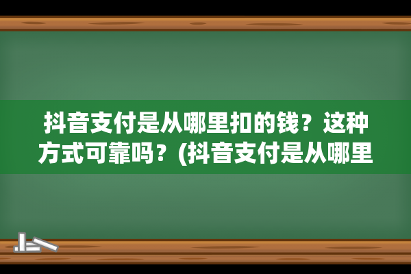 抖音支付是从哪里扣的钱？这种方式可靠吗？(抖音支付是从哪里付款)