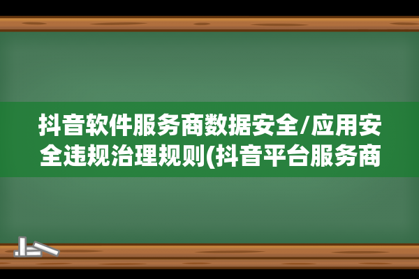 抖音软件服务商数据安全/应用安全违规治理规则(抖音平台服务商)