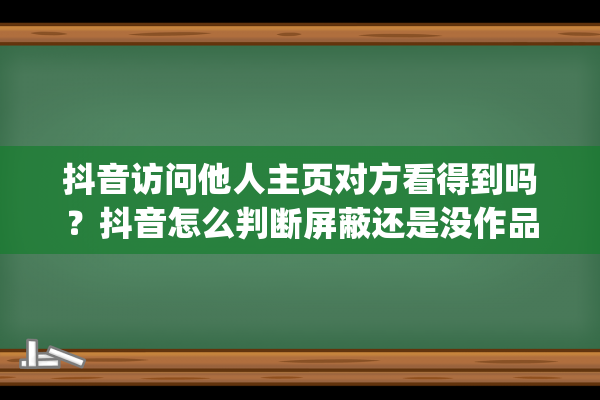 抖音访问他人主页对方看得到吗？抖音怎么判断屏蔽还是没作品？(抖音访问他人主页后关掉了还会有吗)