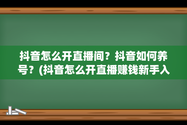 抖音怎么开直播间？抖音如何养号？(抖音怎么开直播赚钱新手入门)