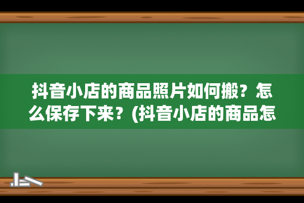 抖音小店的商品照片如何搬？怎么保存下来？(抖音小店的商品怎么同步到橱窗)