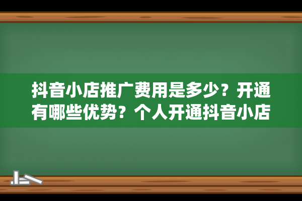 抖音小店推广费用是多少？开通有哪些优势？个人开通抖音小店条件（抖音开店铺需要交钱吗）(抖音小店推广费怎么算)