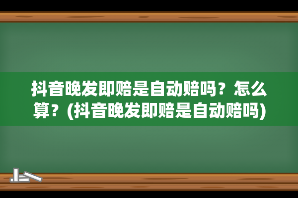 抖音晚发即赔是自动赔吗？怎么算？(抖音晚发即赔是自动赔吗)