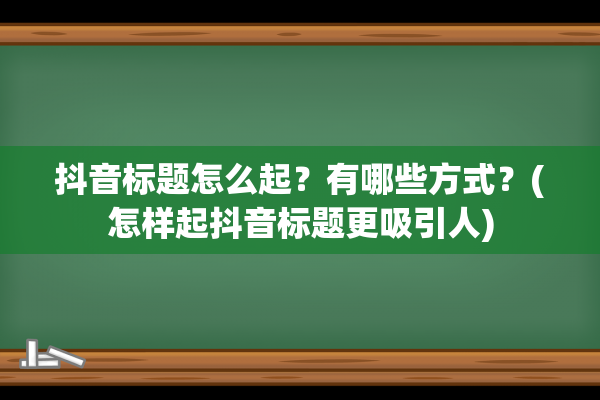 抖音标题怎么起？有哪些方式？(怎样起抖音标题更吸引人)