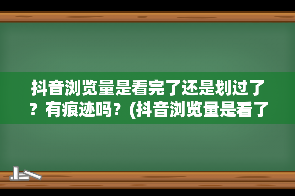 抖音浏览量是看完了还是划过了？有痕迹吗？(抖音浏览量是看了多久)