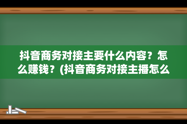 抖音商务对接主要什么内容？怎么赚钱？(抖音商务对接主播怎么做)