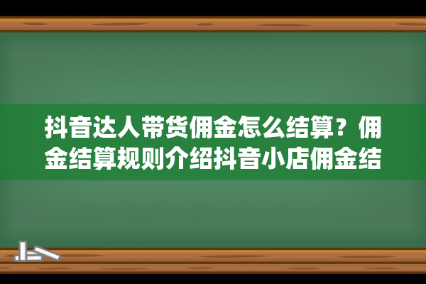 抖音达人带货佣金怎么结算？佣金结算规则介绍抖音小店佣金结算需要多久（抖音淘宝佣金怎么结算）(抖音达人带货佣金要交税吗)