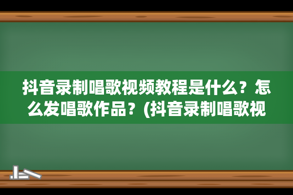 抖音录制唱歌视频教程是什么？怎么发唱歌作品？(抖音录制唱歌视频和直播唱歌他们的效果是一样的吗)