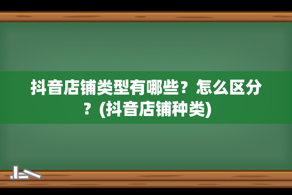 抖音店铺类型有哪些？怎么区分？(抖音店铺种类)