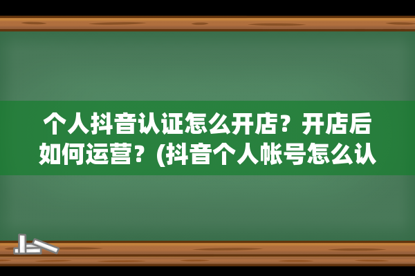 个人抖音认证怎么开店？开店后如何运营？(抖音个人帐号怎么认证)