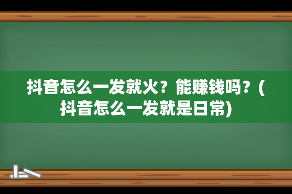 抖音怎么一发就火？能赚钱吗？(抖音怎么一发就是日常)