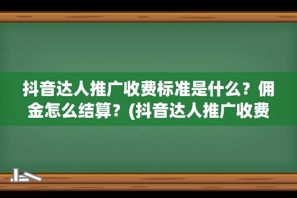 抖音达人推广收费标准是什么？佣金怎么结算？(抖音达人推广收费比例是多少)