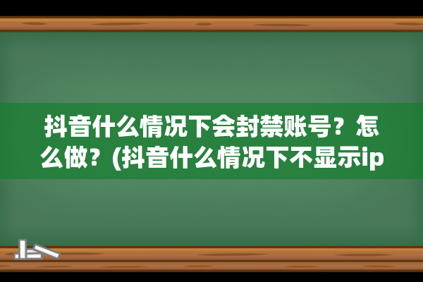 抖音什么情况下会封禁账号？怎么做？(抖音什么情况下不显示ip地址)