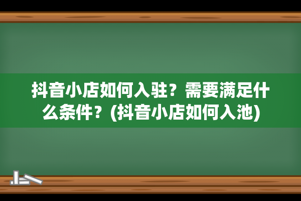 抖音小店如何入驻？需要满足什么条件？(抖音小店如何入池)