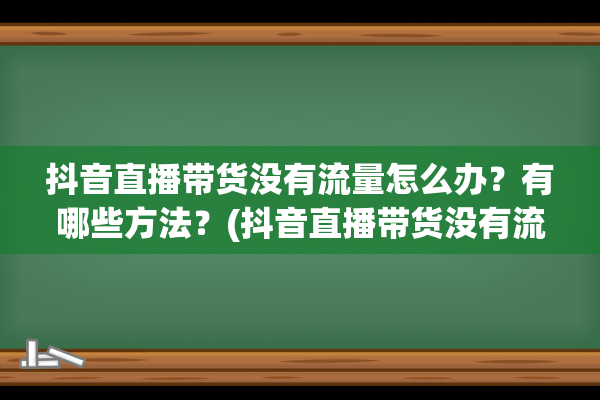 抖音直播带货没有流量怎么办？有哪些方法？(抖音直播带货没有流量怎么办)