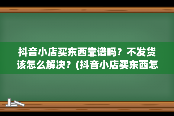 抖音小店买东西靠谱吗？不发货该怎么解决？(抖音小店买东西怎么买运费险)