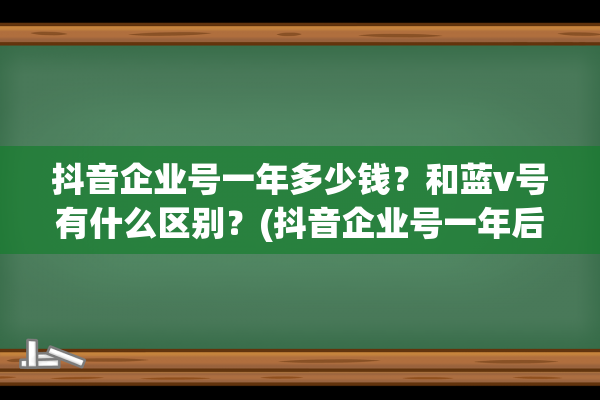 抖音企业号一年多少钱？和蓝v号有什么区别？(抖音企业号一年后,不认证会恢复个人号吗?)