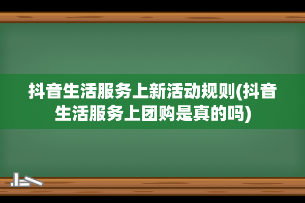 抖音生活服务上新活动规则(抖音生活服务上团购是真的吗)