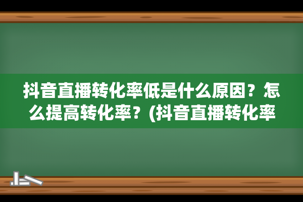 抖音直播转化率低是什么原因？怎么提高转化率？(抖音直播转化率低怎么办)