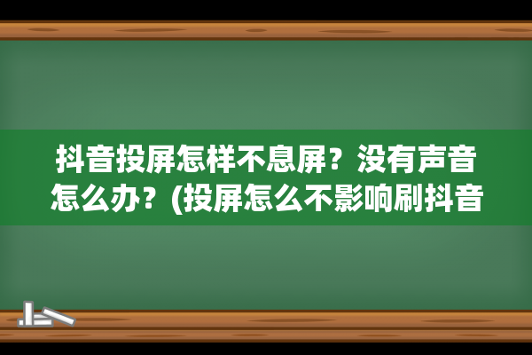 抖音投屏怎样不息屏？没有声音怎么办？(投屏怎么不影响刷抖音)