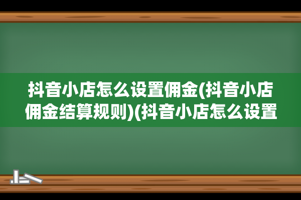 抖音小店怎么设置佣金(抖音小店佣金结算规则)(抖音小店怎么设置运费模板)