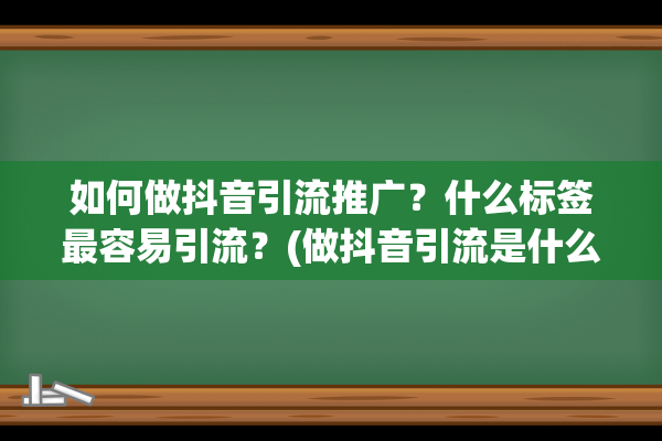 如何做抖音引流推广？什么标签最容易引流？(做抖音引流是什么意思)