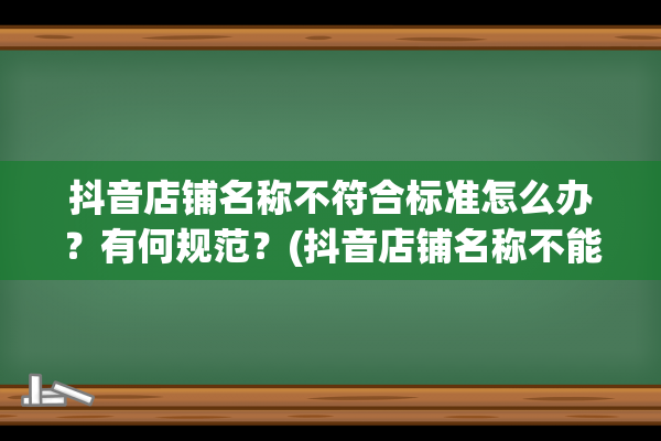 抖音店铺名称不符合标准怎么办？有何规范？(抖音店铺名称不能修改)