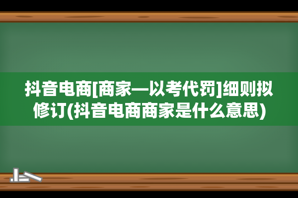 抖音电商[商家—以考代罚]细则拟修订(抖音电商商家是什么意思)