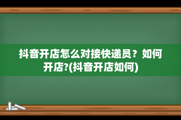 抖音开店怎么对接快递员？如何开店?(抖音开店如何)