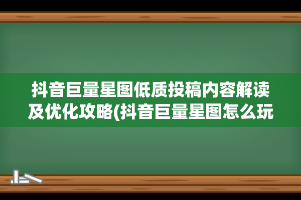 抖音巨量星图低质投稿内容解读及优化攻略(抖音巨量星图怎么玩)