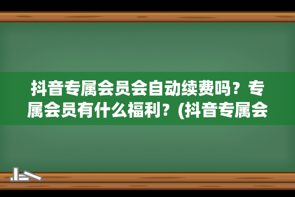 抖音专属会员会自动续费吗？专属会员有什么福利？(抖音专属会员会自动扣费吗)