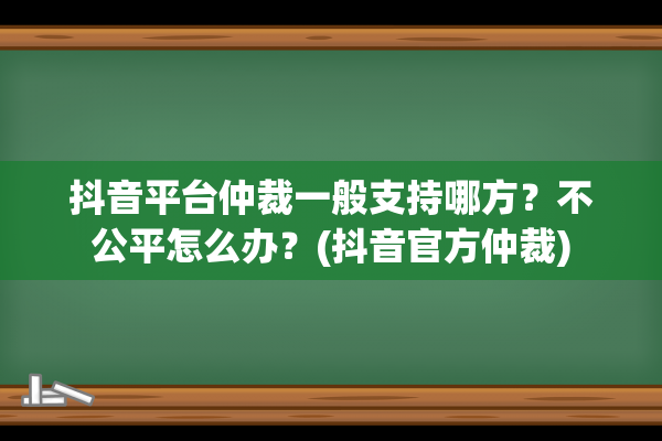 抖音平台仲裁一般支持哪方？不公平怎么办？(抖音官方仲裁)