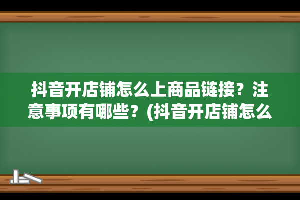 抖音开店铺怎么上商品链接？注意事项有哪些？(抖音开店铺怎么开需要多少粉丝)