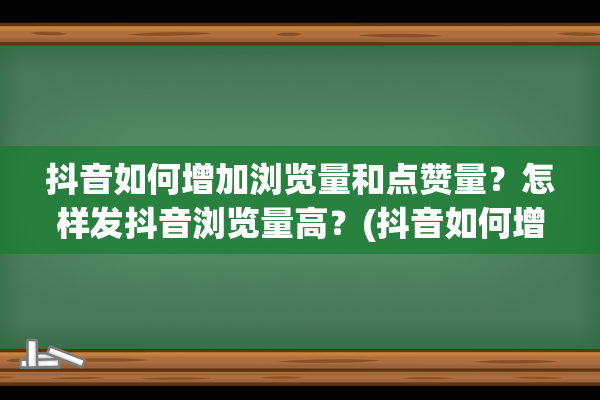 抖音如何增加浏览量和点赞量？怎样发抖音浏览量高？(抖音如何增加浏览量热榜)